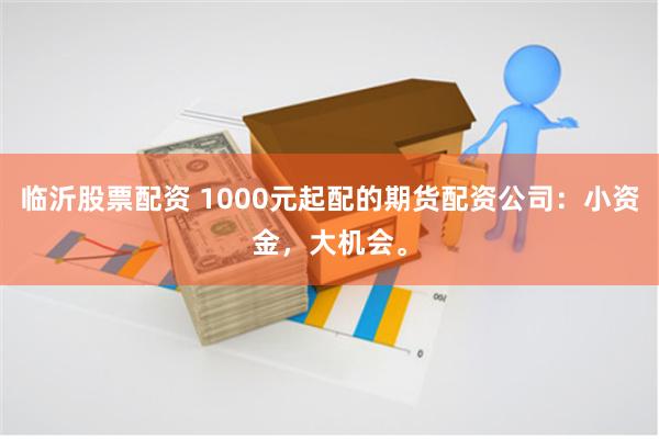 临沂股票配资 1000元起配的期货配资公司：小资金，大机会。