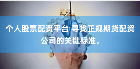 个人股票配资平台 寻找正规期货配资公司的关键标准。