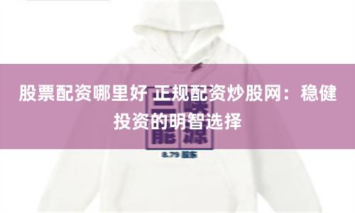 股票配资哪里好 正规配资炒股网：稳健投资的明智选择