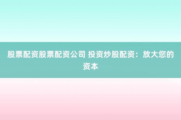股票配资股票配资公司 投资炒股配资：放大您的资本