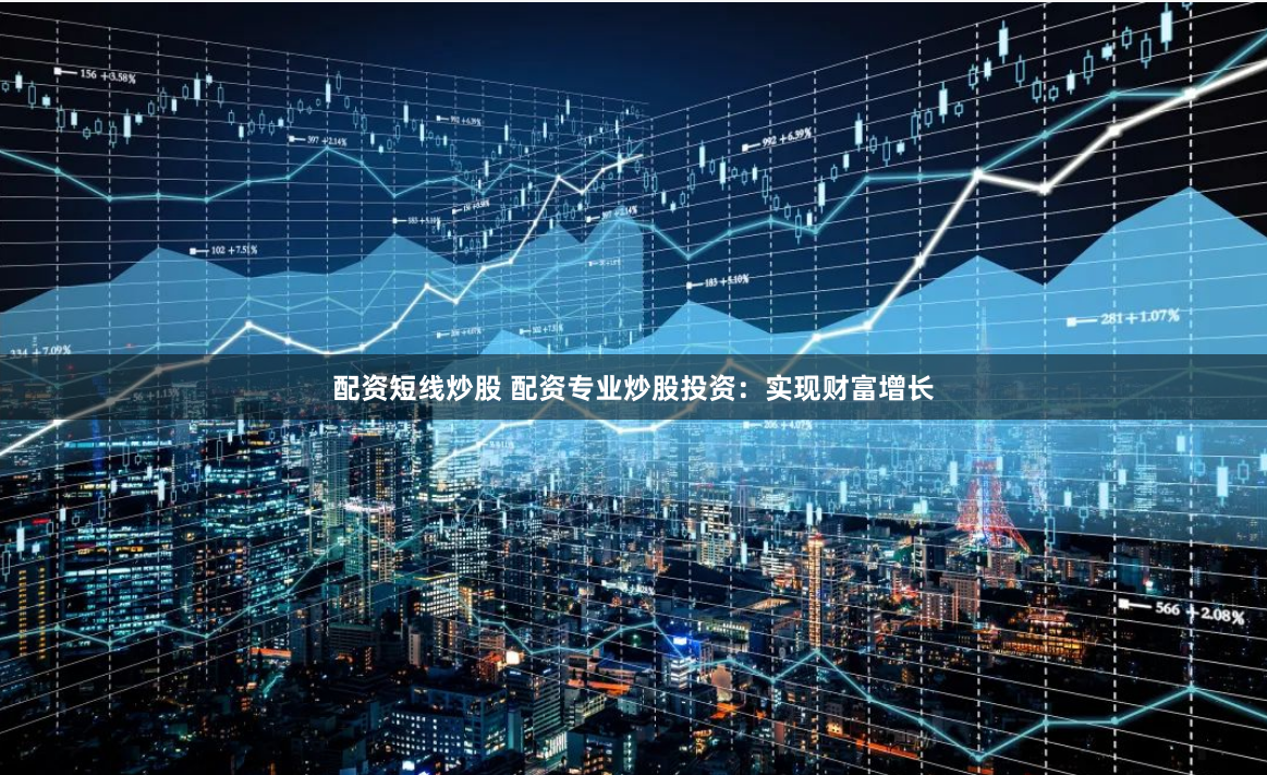 配资短线炒股 配资专业炒股投资：实现财富增长