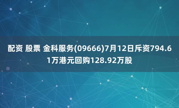 配资 股票 金科服务(09666)7月12日斥资794.61万港元回购128.92万股