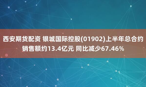 西安期货配资 银城国际控股(01902)上半年总合约销售额约13.4亿元 同比减少67.46%