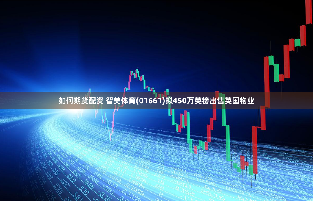如何期货配资 智美体育(01661)拟450万英镑出售英国物业