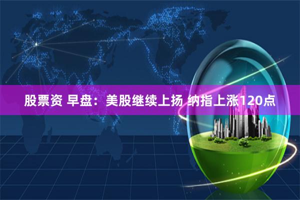 股票资 早盘：美股继续上扬 纳指上涨120点