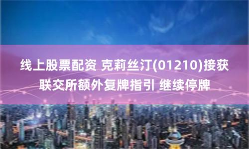 线上股票配资 克莉丝汀(01210)接获联交所额外复牌指引 继续停牌