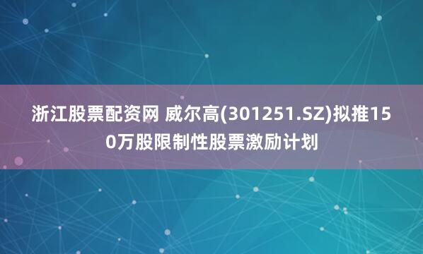 浙江股票配资网 威尔高(301251.SZ)拟推150万股限制性股票激励计划