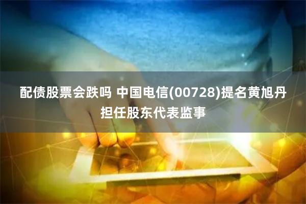 配债股票会跌吗 中国电信(00728)提名黄旭丹担任股东代表监事