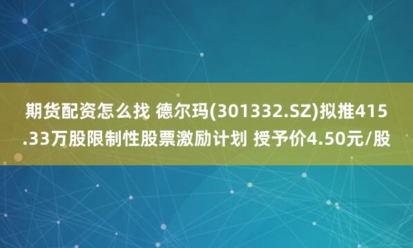 期货配资怎么找 德尔玛(301332.SZ)拟推415.33万股限制性股票激励计划 授予价4.50元/股